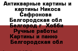 Антикварные картины и картины Никоса Сафронова - Белгородская обл., Белгород г. Хобби. Ручные работы » Картины и панно   . Белгородская обл.